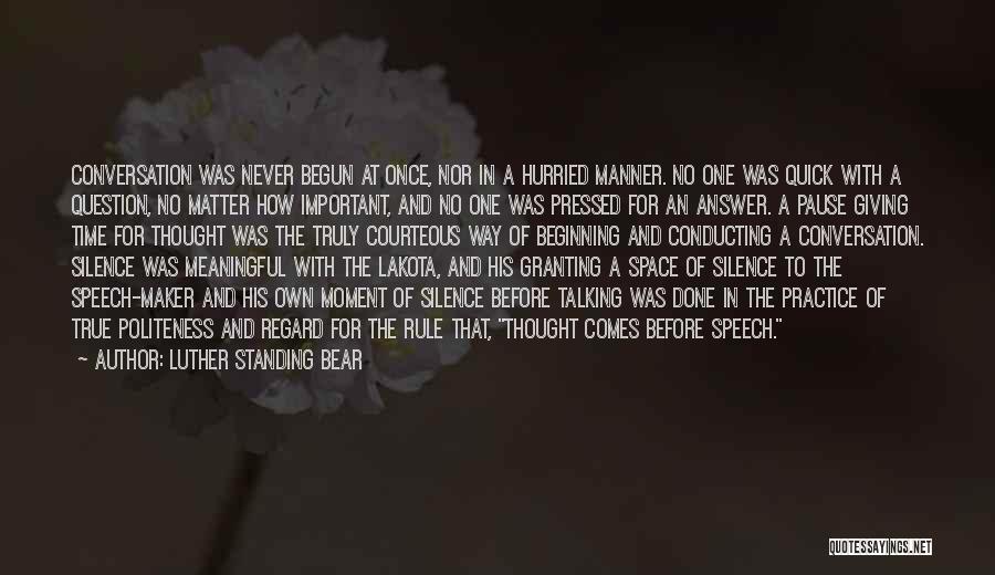 Luther Standing Bear Quotes: Conversation Was Never Begun At Once, Nor In A Hurried Manner. No One Was Quick With A Question, No Matter