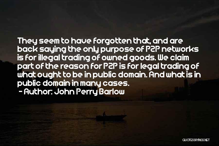 John Perry Barlow Quotes: They Seem To Have Forgotten That, And Are Back Saying The Only Purpose Of P2p Networks Is For Illegal Trading