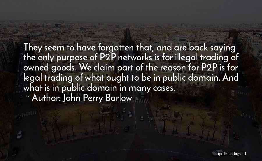 John Perry Barlow Quotes: They Seem To Have Forgotten That, And Are Back Saying The Only Purpose Of P2p Networks Is For Illegal Trading