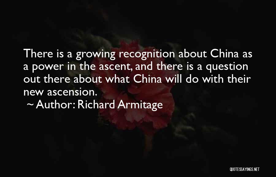 Richard Armitage Quotes: There Is A Growing Recognition About China As A Power In The Ascent, And There Is A Question Out There