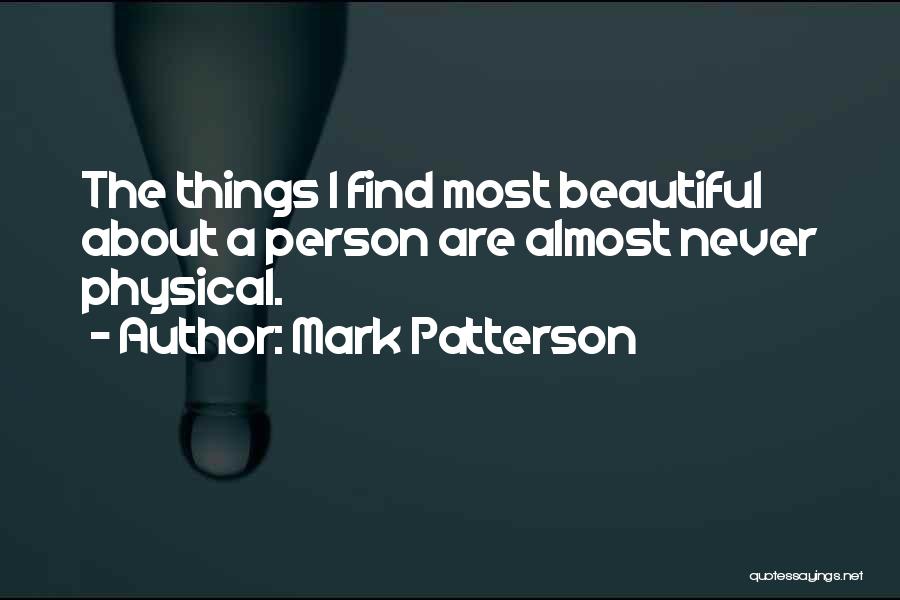 Mark Patterson Quotes: The Things I Find Most Beautiful About A Person Are Almost Never Physical.