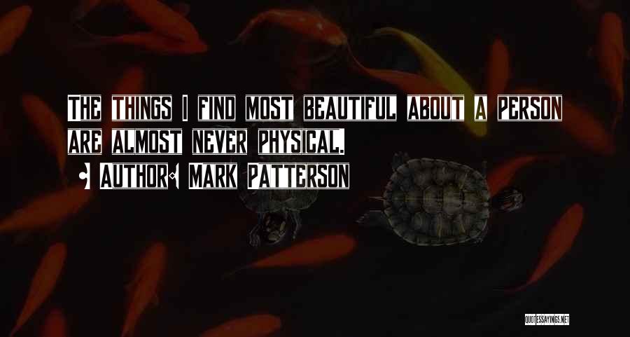 Mark Patterson Quotes: The Things I Find Most Beautiful About A Person Are Almost Never Physical.