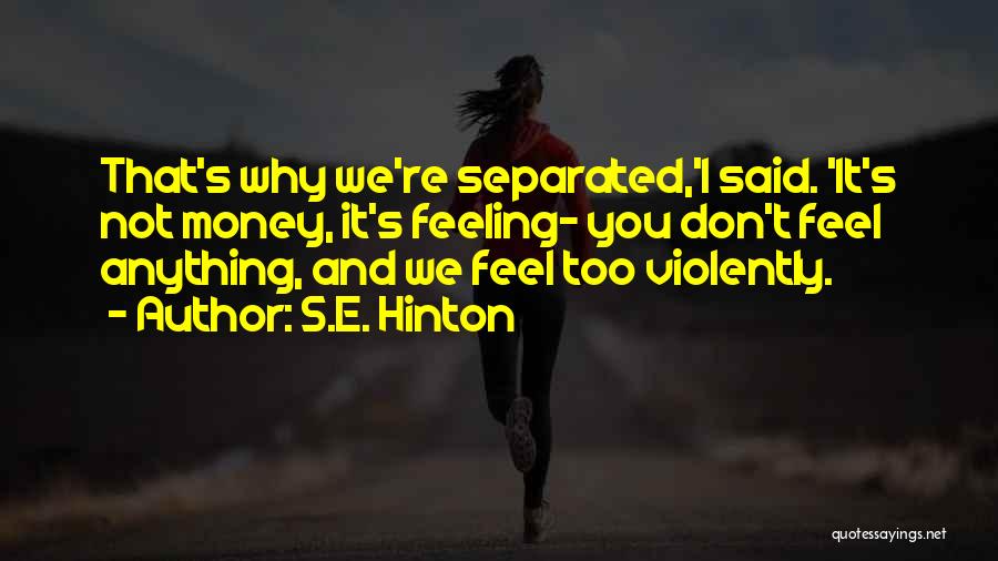 S.E. Hinton Quotes: That's Why We're Separated,'i Said. 'it's Not Money, It's Feeling- You Don't Feel Anything, And We Feel Too Violently.