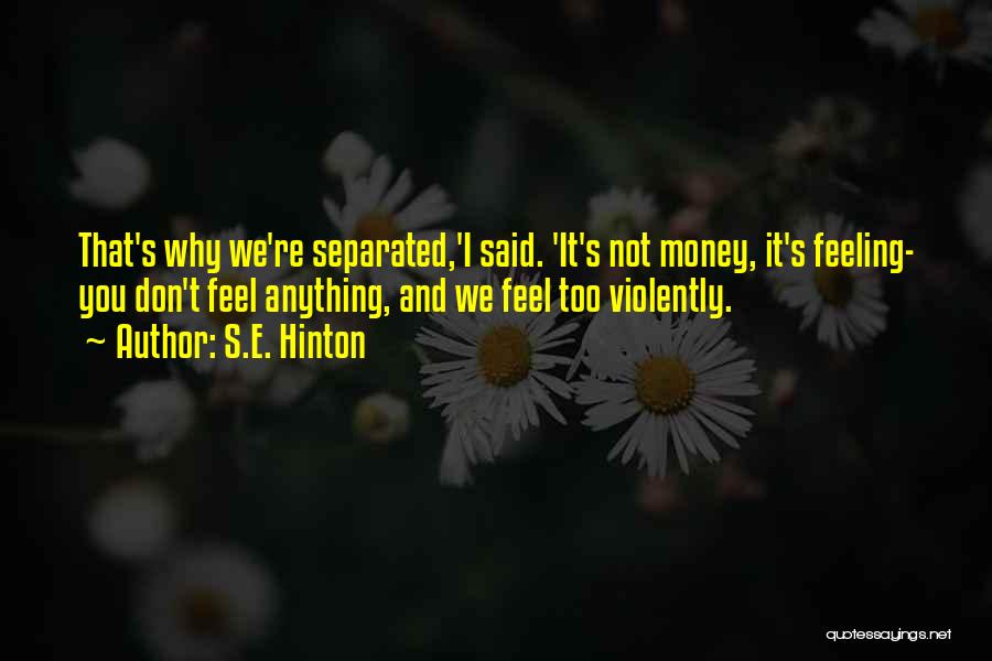 S.E. Hinton Quotes: That's Why We're Separated,'i Said. 'it's Not Money, It's Feeling- You Don't Feel Anything, And We Feel Too Violently.