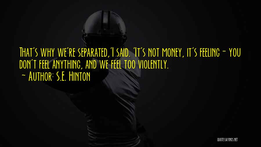 S.E. Hinton Quotes: That's Why We're Separated,'i Said. 'it's Not Money, It's Feeling- You Don't Feel Anything, And We Feel Too Violently.