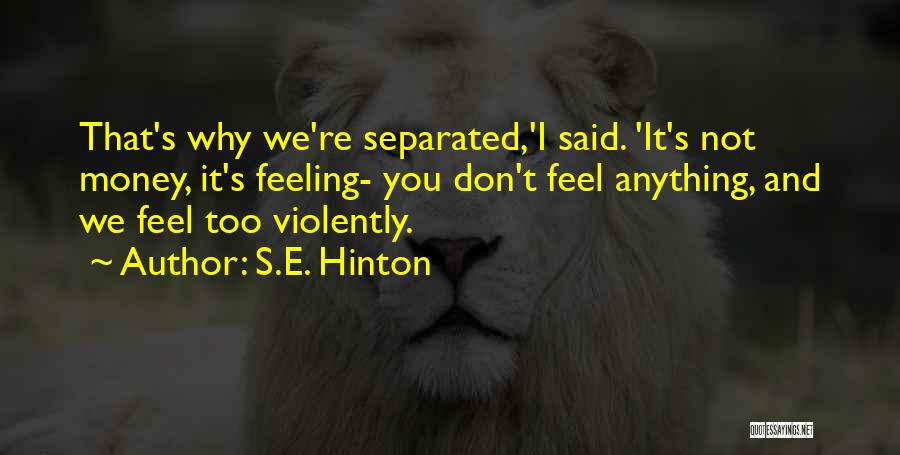 S.E. Hinton Quotes: That's Why We're Separated,'i Said. 'it's Not Money, It's Feeling- You Don't Feel Anything, And We Feel Too Violently.