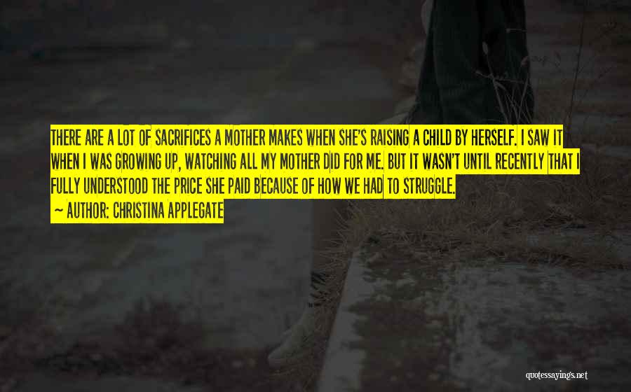 Christina Applegate Quotes: There Are A Lot Of Sacrifices A Mother Makes When She's Raising A Child By Herself. I Saw It When