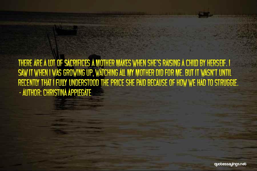 Christina Applegate Quotes: There Are A Lot Of Sacrifices A Mother Makes When She's Raising A Child By Herself. I Saw It When