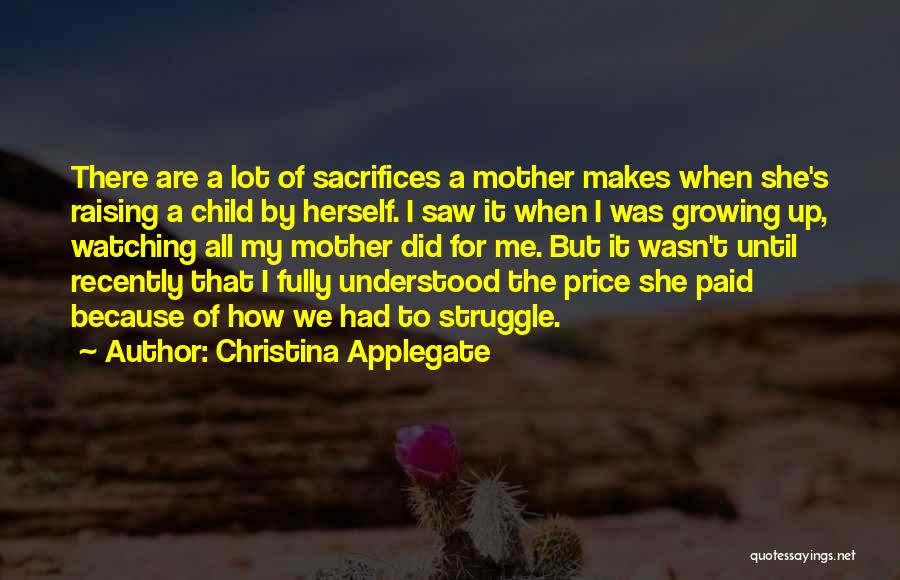 Christina Applegate Quotes: There Are A Lot Of Sacrifices A Mother Makes When She's Raising A Child By Herself. I Saw It When