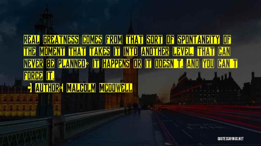 Malcolm McDowell Quotes: Real Greatness Comes From That Sort Of Spontaneity Of The Moment That Takes It Into Another Level. That Can Never