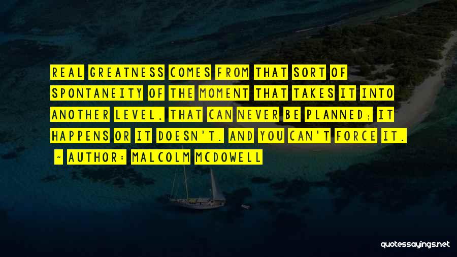 Malcolm McDowell Quotes: Real Greatness Comes From That Sort Of Spontaneity Of The Moment That Takes It Into Another Level. That Can Never