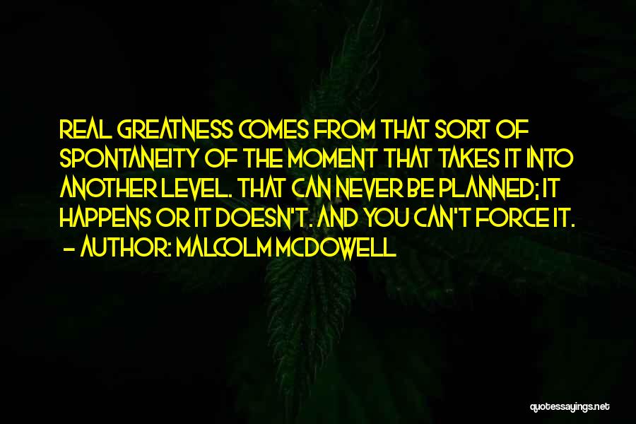 Malcolm McDowell Quotes: Real Greatness Comes From That Sort Of Spontaneity Of The Moment That Takes It Into Another Level. That Can Never