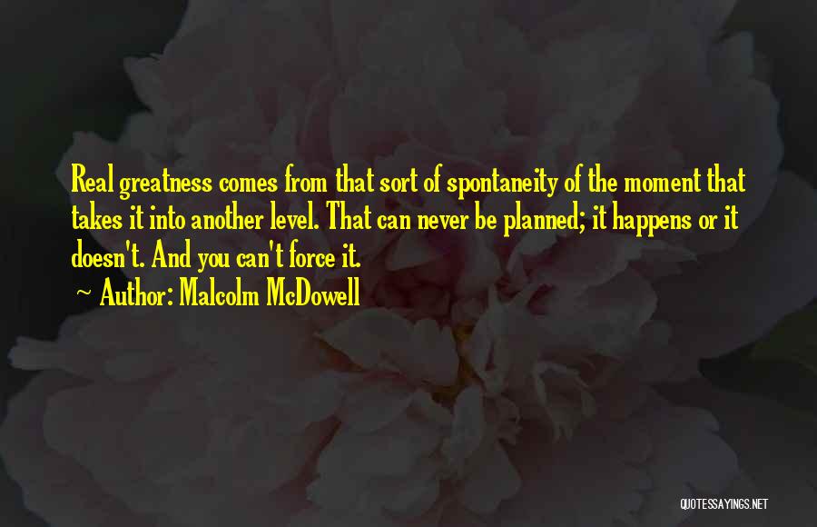 Malcolm McDowell Quotes: Real Greatness Comes From That Sort Of Spontaneity Of The Moment That Takes It Into Another Level. That Can Never