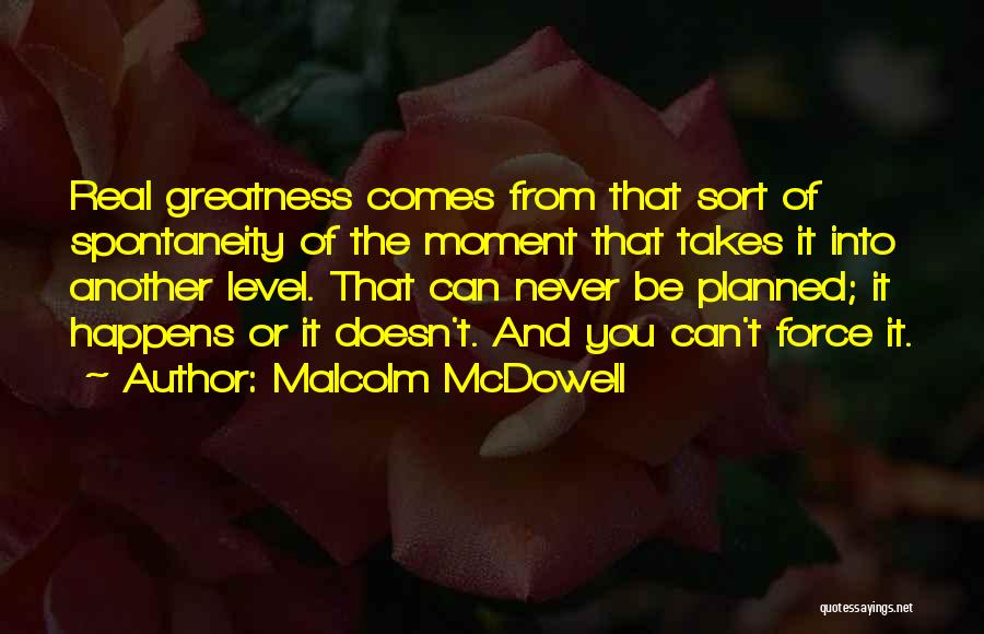 Malcolm McDowell Quotes: Real Greatness Comes From That Sort Of Spontaneity Of The Moment That Takes It Into Another Level. That Can Never