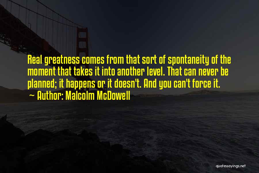 Malcolm McDowell Quotes: Real Greatness Comes From That Sort Of Spontaneity Of The Moment That Takes It Into Another Level. That Can Never