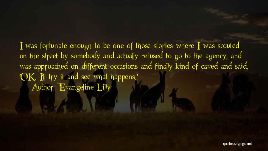 Evangeline Lilly Quotes: I Was Fortunate Enough To Be One Of Those Stories Where I Was Scouted On The Street By Somebody And