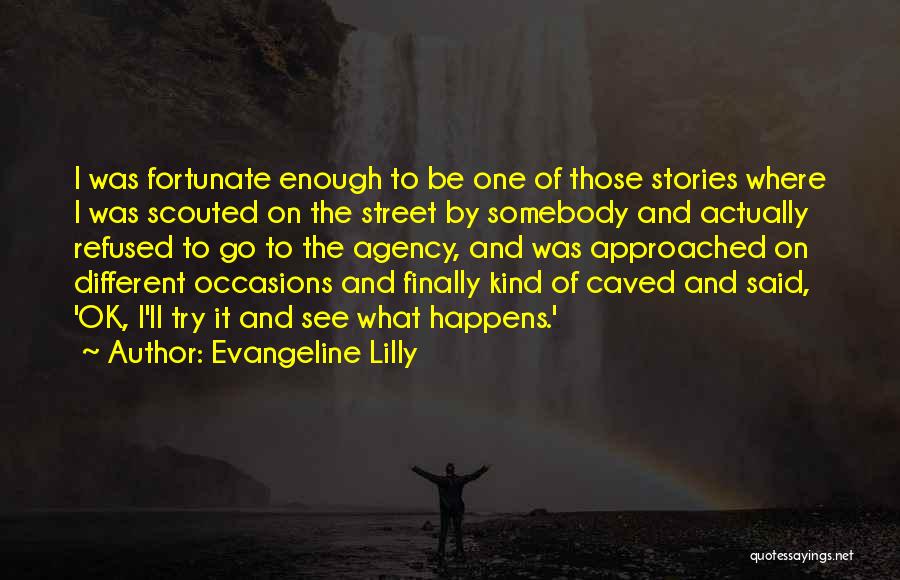 Evangeline Lilly Quotes: I Was Fortunate Enough To Be One Of Those Stories Where I Was Scouted On The Street By Somebody And