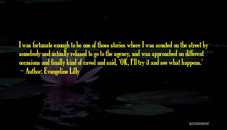 Evangeline Lilly Quotes: I Was Fortunate Enough To Be One Of Those Stories Where I Was Scouted On The Street By Somebody And