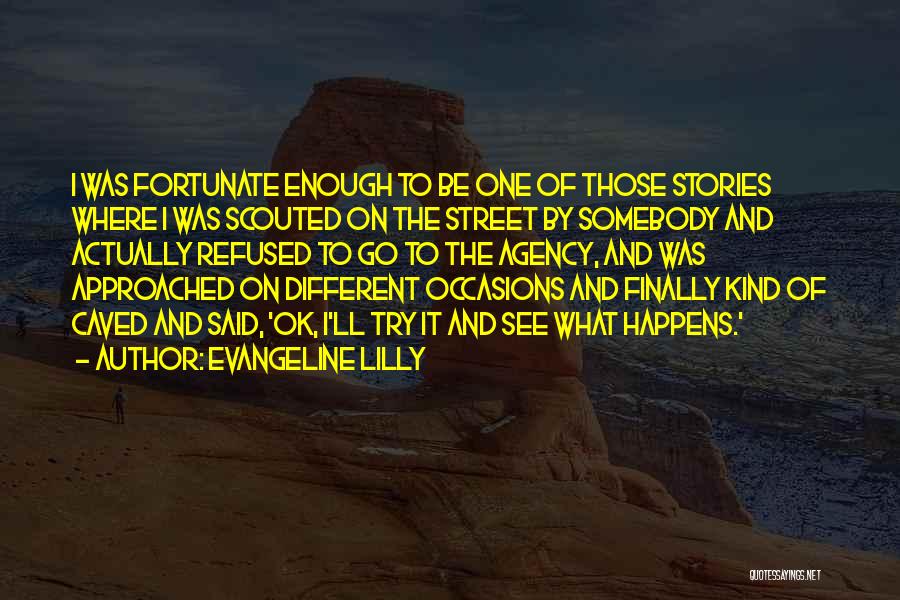Evangeline Lilly Quotes: I Was Fortunate Enough To Be One Of Those Stories Where I Was Scouted On The Street By Somebody And