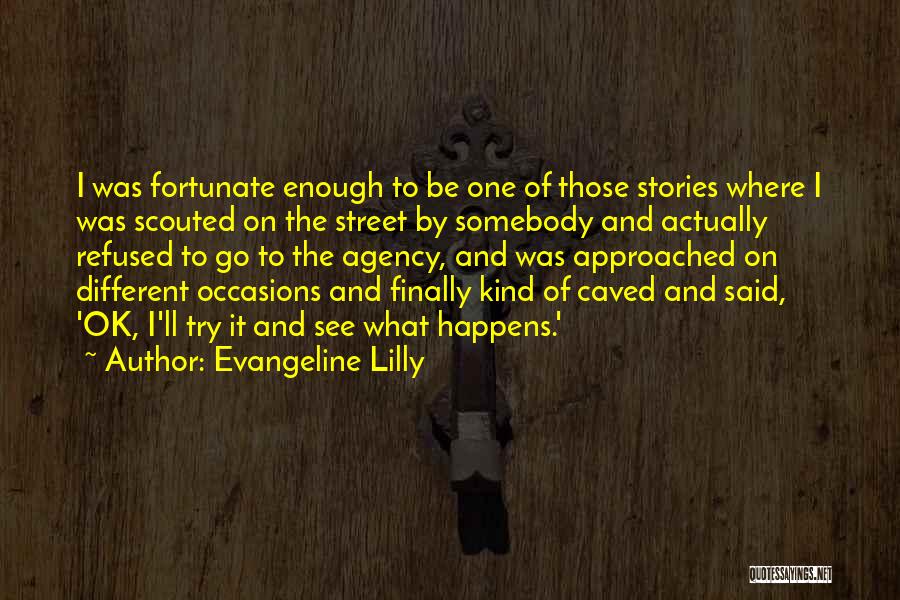 Evangeline Lilly Quotes: I Was Fortunate Enough To Be One Of Those Stories Where I Was Scouted On The Street By Somebody And