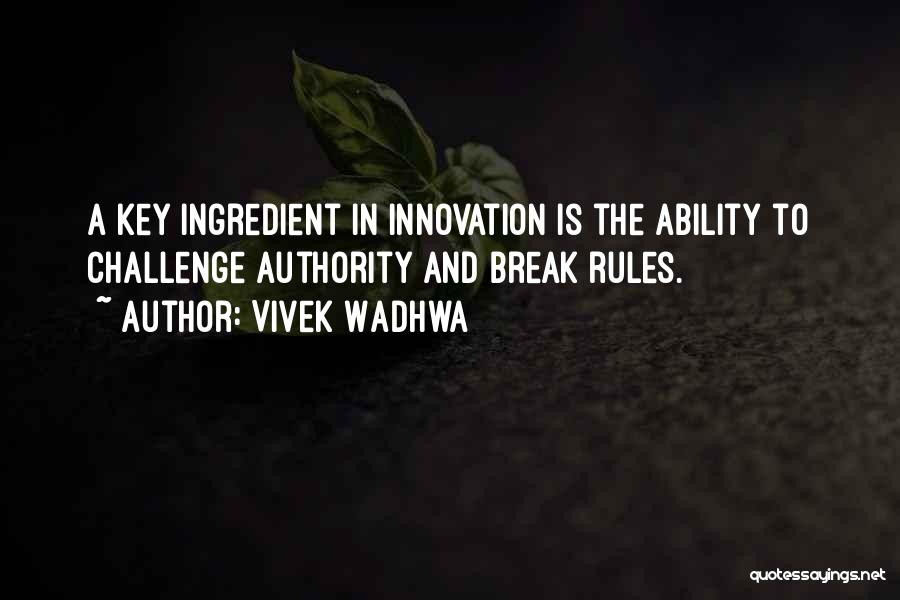 Vivek Wadhwa Quotes: A Key Ingredient In Innovation Is The Ability To Challenge Authority And Break Rules.