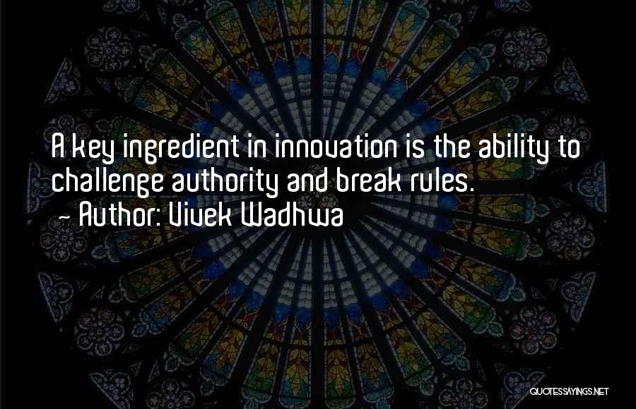 Vivek Wadhwa Quotes: A Key Ingredient In Innovation Is The Ability To Challenge Authority And Break Rules.