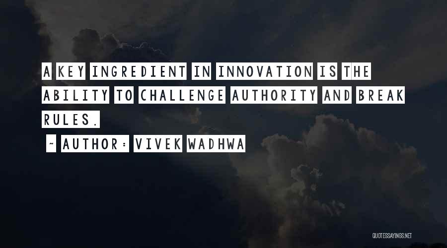 Vivek Wadhwa Quotes: A Key Ingredient In Innovation Is The Ability To Challenge Authority And Break Rules.