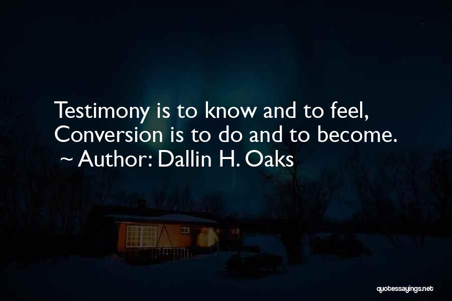 Dallin H. Oaks Quotes: Testimony Is To Know And To Feel, Conversion Is To Do And To Become.