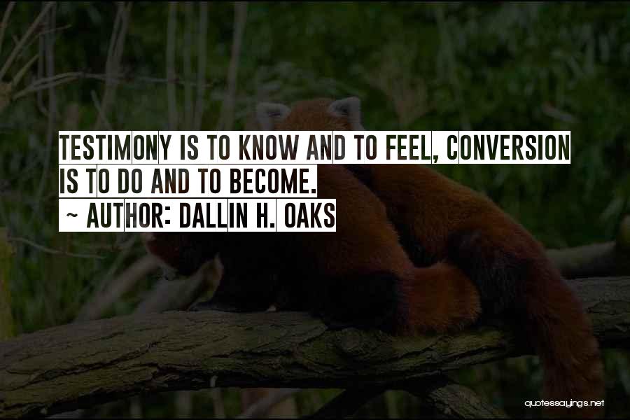 Dallin H. Oaks Quotes: Testimony Is To Know And To Feel, Conversion Is To Do And To Become.