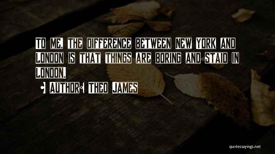 Theo James Quotes: To Me, The Difference Between New York And London Is That Things Are Boring And Staid In London.