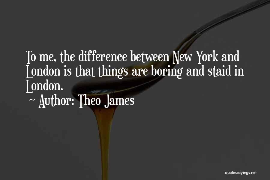 Theo James Quotes: To Me, The Difference Between New York And London Is That Things Are Boring And Staid In London.