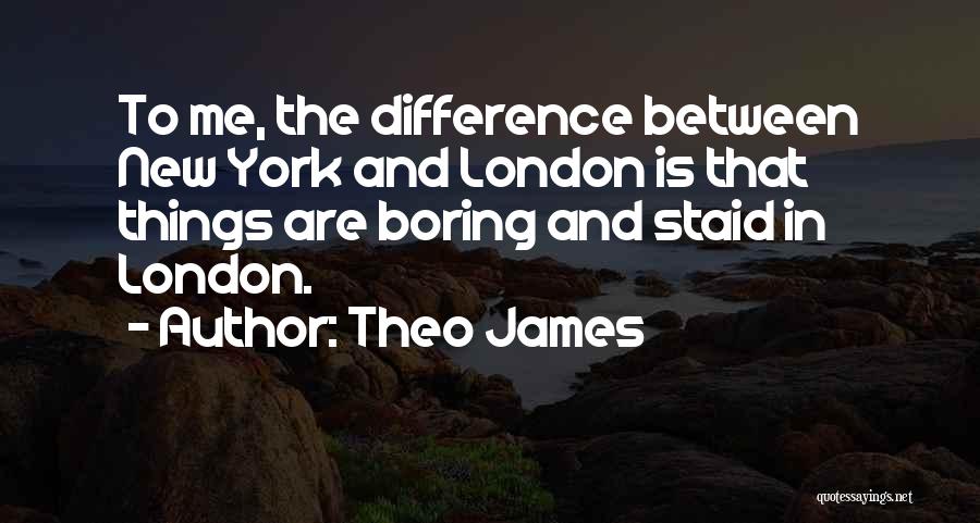 Theo James Quotes: To Me, The Difference Between New York And London Is That Things Are Boring And Staid In London.