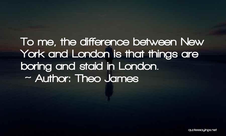 Theo James Quotes: To Me, The Difference Between New York And London Is That Things Are Boring And Staid In London.