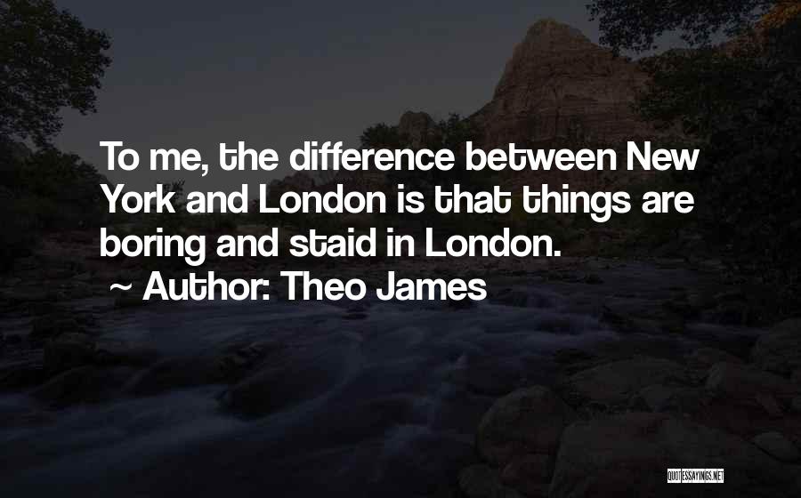 Theo James Quotes: To Me, The Difference Between New York And London Is That Things Are Boring And Staid In London.