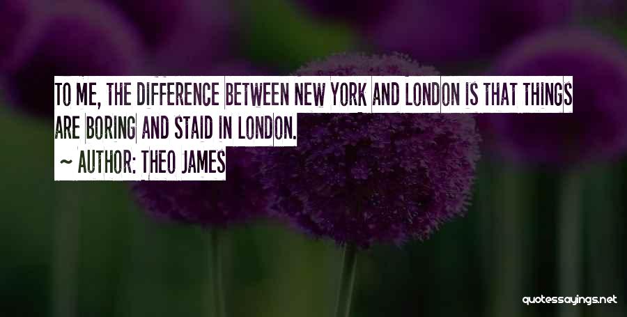 Theo James Quotes: To Me, The Difference Between New York And London Is That Things Are Boring And Staid In London.