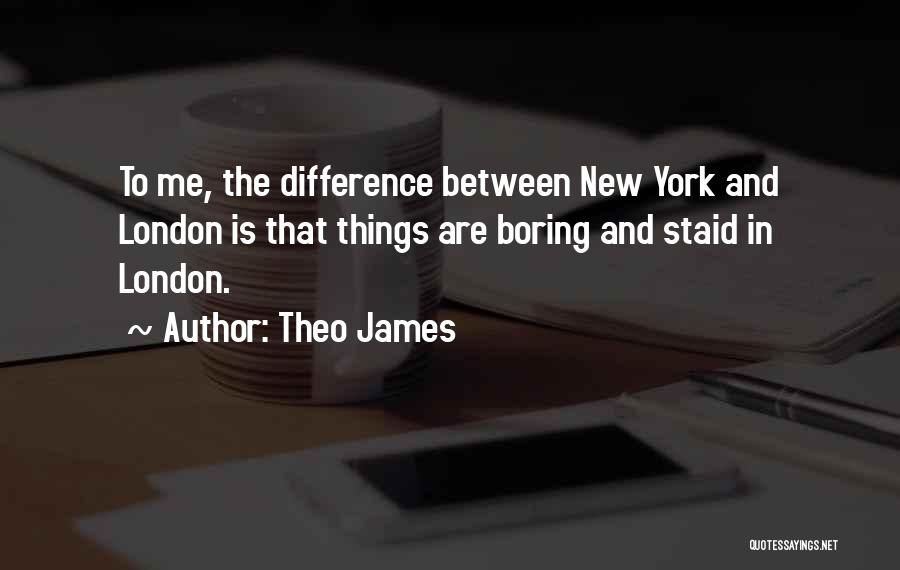 Theo James Quotes: To Me, The Difference Between New York And London Is That Things Are Boring And Staid In London.