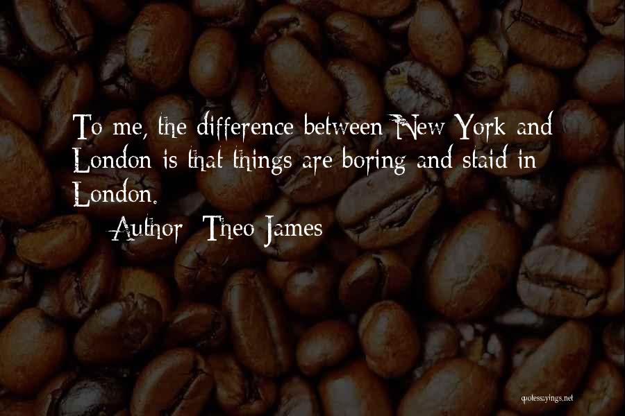 Theo James Quotes: To Me, The Difference Between New York And London Is That Things Are Boring And Staid In London.