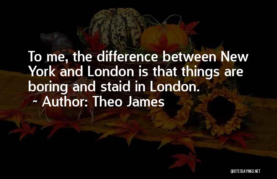 Theo James Quotes: To Me, The Difference Between New York And London Is That Things Are Boring And Staid In London.