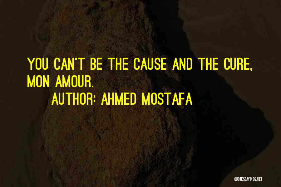 Ahmed Mostafa Quotes: You Can't Be The Cause And The Cure, Mon Amour.
