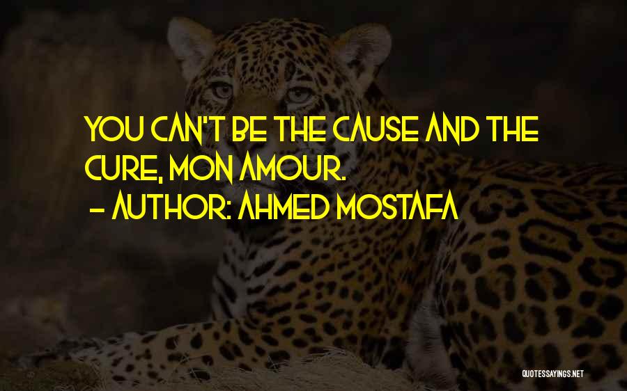 Ahmed Mostafa Quotes: You Can't Be The Cause And The Cure, Mon Amour.