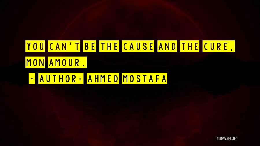 Ahmed Mostafa Quotes: You Can't Be The Cause And The Cure, Mon Amour.