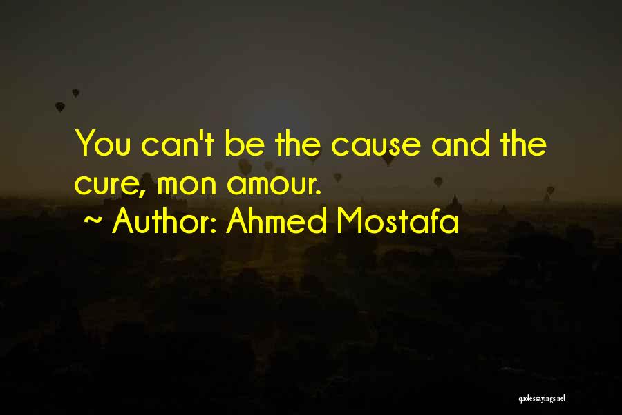 Ahmed Mostafa Quotes: You Can't Be The Cause And The Cure, Mon Amour.