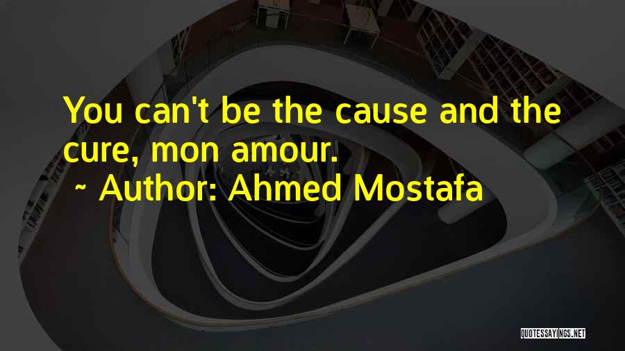 Ahmed Mostafa Quotes: You Can't Be The Cause And The Cure, Mon Amour.