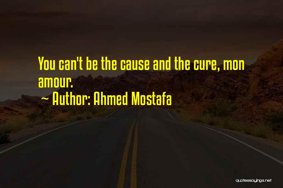 Ahmed Mostafa Quotes: You Can't Be The Cause And The Cure, Mon Amour.