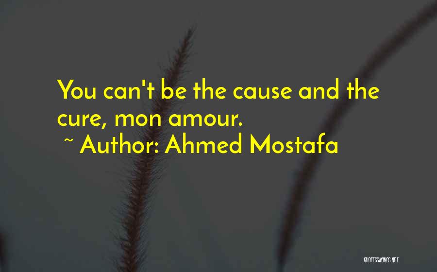 Ahmed Mostafa Quotes: You Can't Be The Cause And The Cure, Mon Amour.