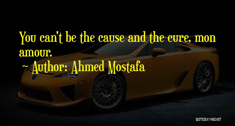 Ahmed Mostafa Quotes: You Can't Be The Cause And The Cure, Mon Amour.