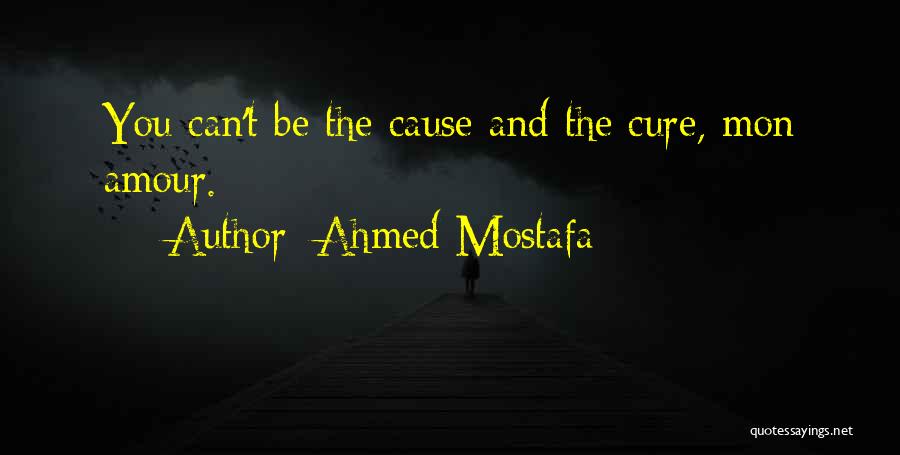 Ahmed Mostafa Quotes: You Can't Be The Cause And The Cure, Mon Amour.
