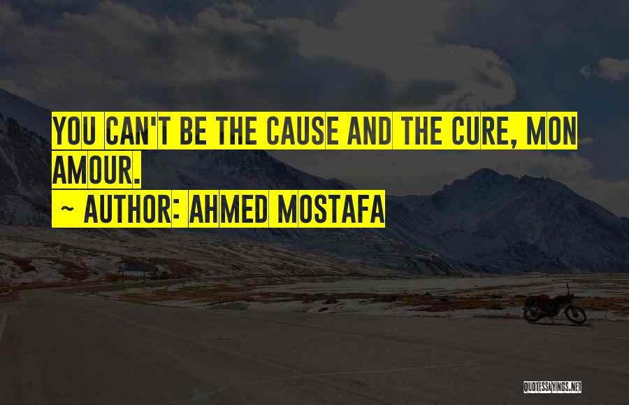 Ahmed Mostafa Quotes: You Can't Be The Cause And The Cure, Mon Amour.