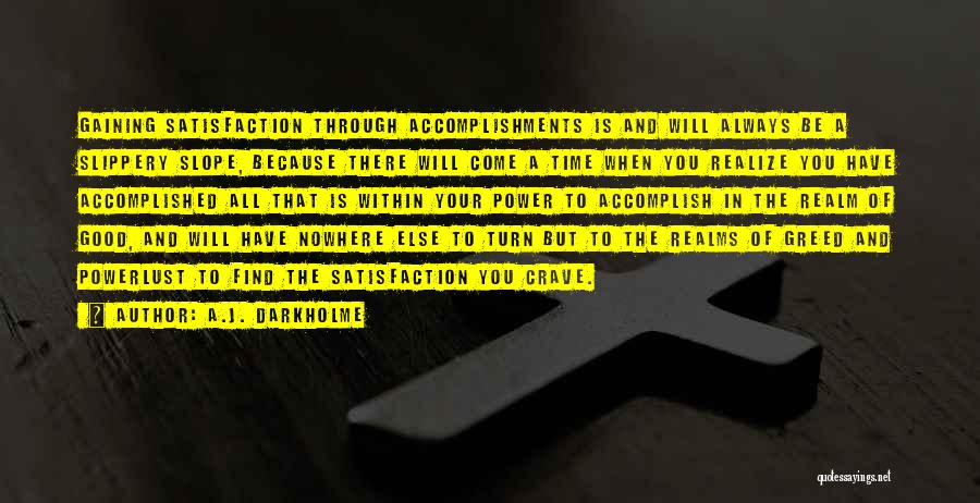 A.J. Darkholme Quotes: Gaining Satisfaction Through Accomplishments Is And Will Always Be A Slippery Slope, Because There Will Come A Time When You