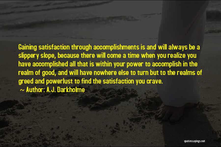 A.J. Darkholme Quotes: Gaining Satisfaction Through Accomplishments Is And Will Always Be A Slippery Slope, Because There Will Come A Time When You